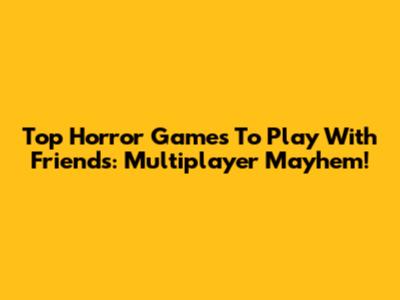 Top Horror Games To Play With Friends: Multiplayer Mayhem!