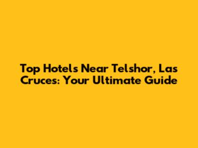 Top Hotels Near Telshor, Las Cruces: Your Ultimate Guide