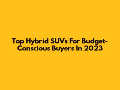 Top Hybrid SUVs For Budget-Conscious Buyers In 2023