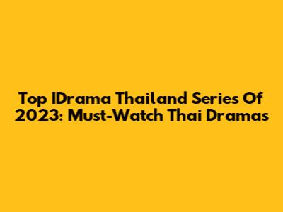 Top IDrama Thailand Series Of 2023: Must-Watch Thai Dramas