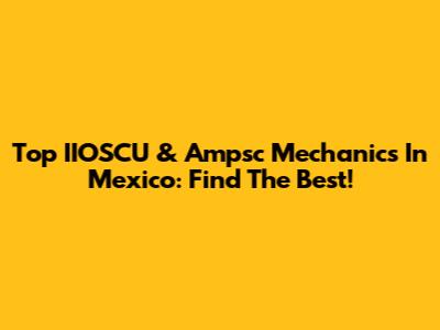 Top IIOSCU & Ampsc Mechanics In Mexico: Find The Best!