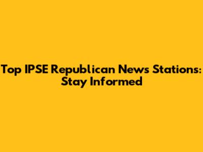 Top IPSE Republican News Stations: Stay Informed