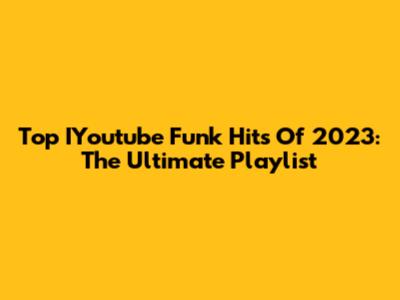 Top IYoutube Funk Hits Of 2023: The Ultimate Playlist