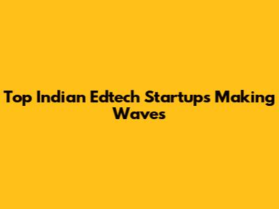 Top Indian Edtech Startups Making Waves
