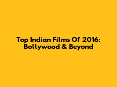 Top Indian Films Of 2016: Bollywood & Beyond