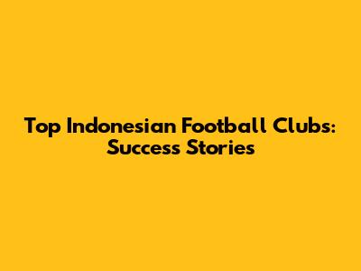Top Indonesian Football Clubs: Success Stories