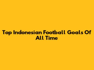 Top Indonesian Football Goals Of All Time