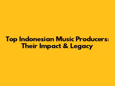 Top Indonesian Music Producers: Their Impact & Legacy