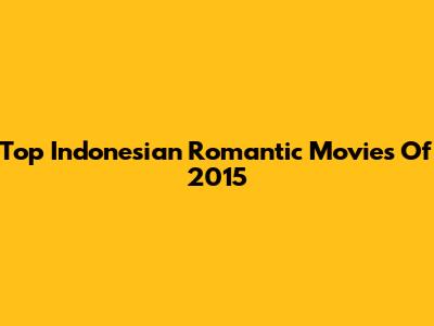 Top Indonesian Romantic Movies Of 2015