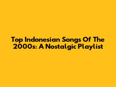 Top Indonesian Songs Of The 2000s: A Nostalgic Playlist
