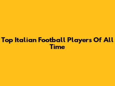 Top Italian Football Players Of All Time