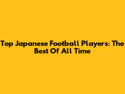Top Japanese Football Players: The Best Of All Time