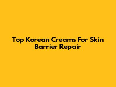 Top Korean Creams For Skin Barrier Repair