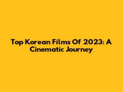 Top Korean Films Of 2023: A Cinematic Journey
