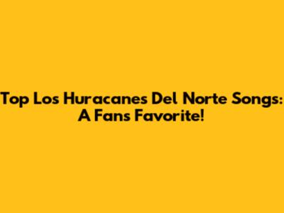 Top Los Huracanes Del Norte Songs: A Fan's Favorite!