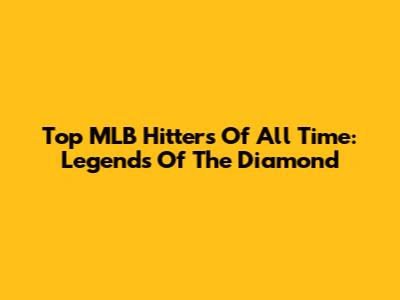 Top MLB Hitters Of All Time: Legends Of The Diamond