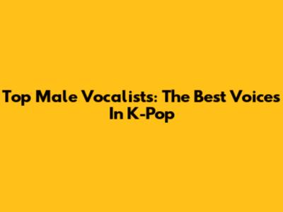 Top Male Vocalists: The Best Voices In K-Pop