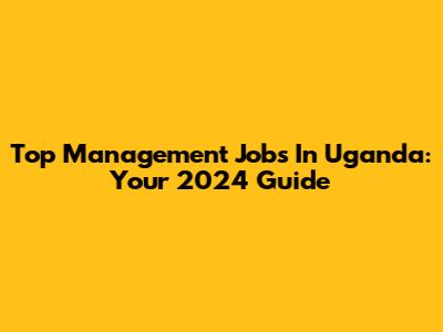 Top Management Jobs In Uganda: Your 2024 Guide