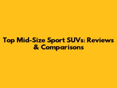 Top Mid-Size Sport SUVs: Reviews & Comparisons