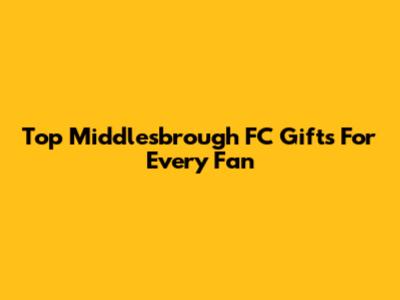 Top Middlesbrough FC Gifts For Every Fan