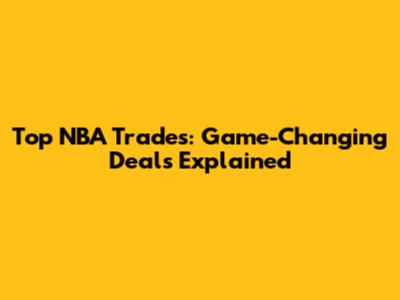 Top NBA Trades: Game-Changing Deals Explained