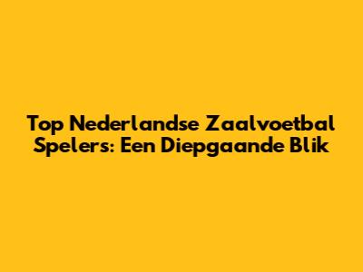 Top Nederlandse Zaalvoetbal Spelers: Een Diepgaande Blik