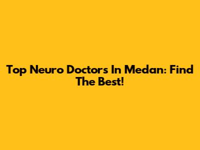 Top Neuro Doctors In Medan: Find The Best!