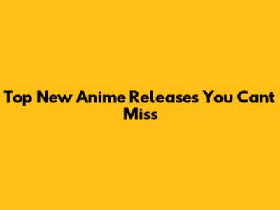 Top New Anime Releases You Can't Miss