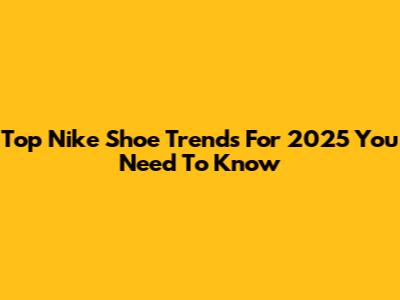 Top Nike Shoe Trends For 2025 You Need To Know