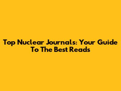Top Nuclear Journals: Your Guide To The Best Reads