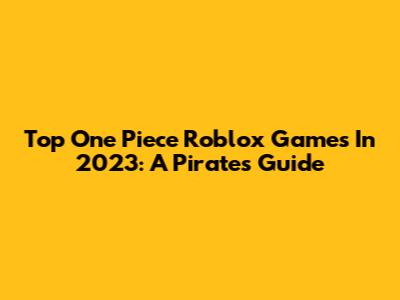 Top One Piece Roblox Games In 2023: A Pirate's Guide