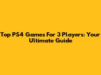 Top PS4 Games For 3 Players: Your Ultimate Guide