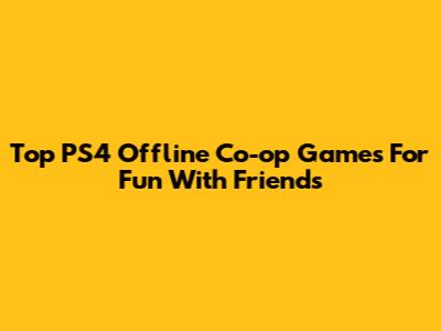 Top PS4 Offline Co-op Games For Fun With Friends