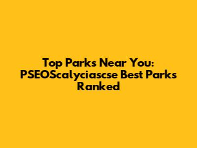 Top Parks Near You: PSEOScalyciascse Best Parks Ranked