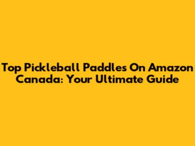 Top Pickleball Paddles On Amazon Canada: Your Ultimate Guide