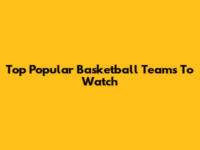 Top Popular Basketball Teams To Watch