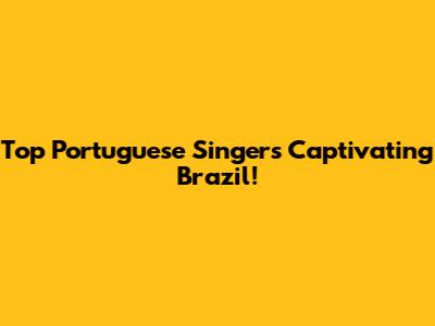 Top Portuguese Singers Captivating Brazil!