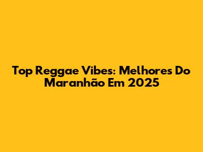 Top Reggae Vibes: Melhores Do Maranhão Em 2025