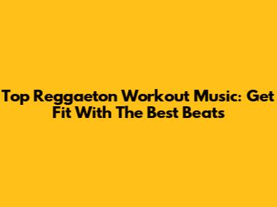Top Reggaeton Workout Music: Get Fit With The Best Beats