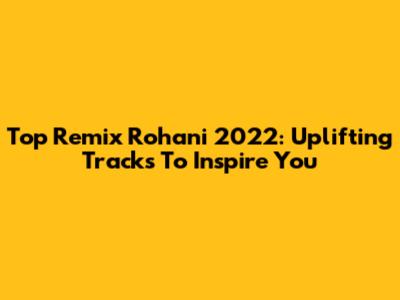 Top Remix Rohani 2022: Uplifting Tracks To Inspire You