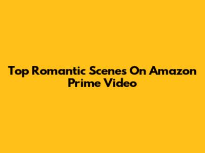 Top Romantic Scenes On Amazon Prime Video