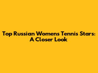 Top Russian Women's Tennis Stars: A Closer Look