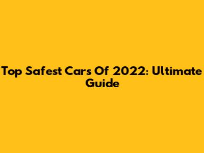 Top Safest Cars Of 2022: Ultimate Guide