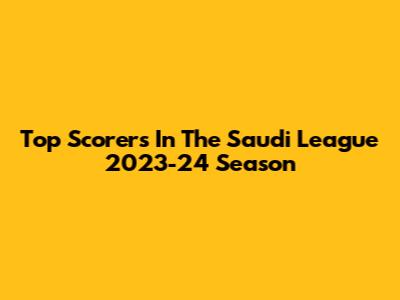 Top Scorers In The Saudi League 2023-24 Season