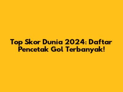 Top Skor Dunia 2024: Daftar Pencetak Gol Terbanyak!