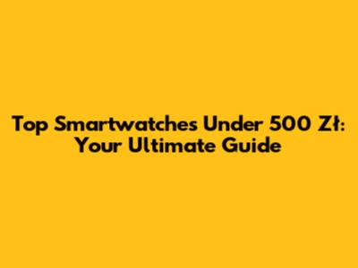 Top Smartwatches Under 500 Zł: Your Ultimate Guide