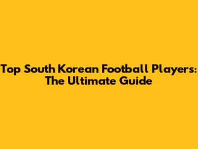 Top South Korean Football Players: The Ultimate Guide