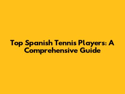 Top Spanish Tennis Players: A Comprehensive Guide