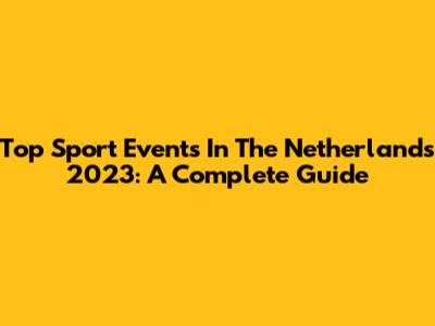 Top Sport Events In The Netherlands 2023: A Complete Guide