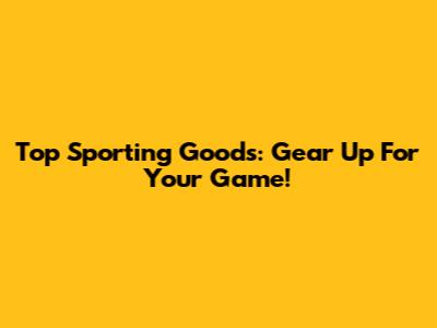Top Sporting Goods: Gear Up For Your Game!